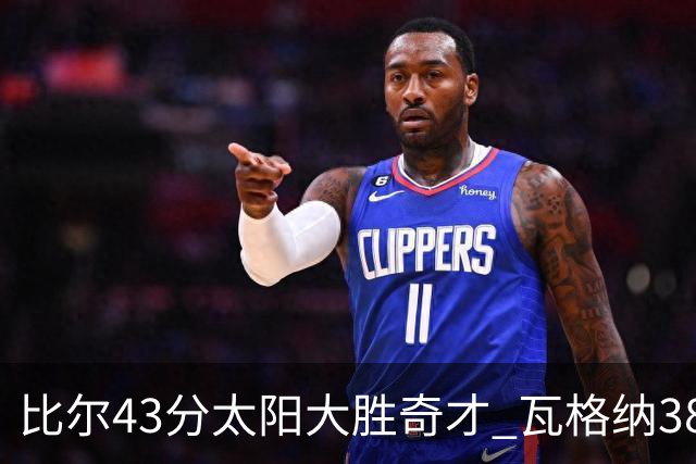 比尔43分太阳大胜奇才 瓦格纳38分魔术克活塞